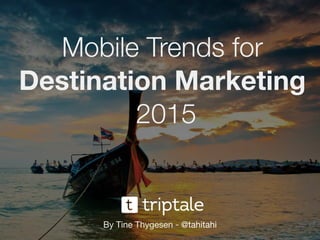 Mobile Trends for
Destination Marketing
2015
By Tine Thygesen - @tahitahi
 