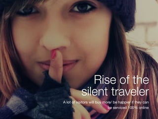 Rise of the
silent traveler
A lot of visitors will buy more/ be happier if they can
be serviced 100% online
 