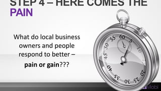 STEP 4 – HERE COMES THE
PAIN
What do local business
owners and people
respond to better –
pain or gain???
 