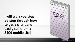 I will walk you step-
by-step through how
to get a client and
easily sell them a
$500 mobile site!
 