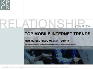 TOP MOBILE INTERNET TRENDS
                                                           Matt Murphy / Mary Meeker – 2/10/11
                                                           http://www.slideshare.net/kleinerperkins/kpcb-top-10-mobile-trends-feb-2011




Copyright 2011. All rights reserved. Duplication or redistribution of this presentation are prohibited without prior written authorization.
                                                                                                                                              1
 