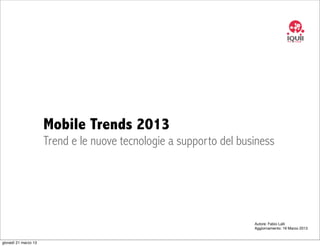 Mobile Trends 2013
                      Trend e le nuove tecnologie a supporto del business




                                                                    Autore: Fabio Lalli
                                                                    Aggiornamento: 19 Marzo 2013


giovedì 21 marzo 13
 