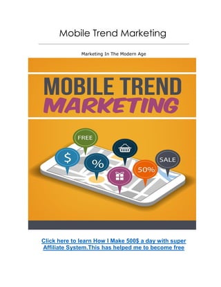 Mobile Trend Marketing
Marketing In The Modern Age
Click here to learn How I Make 500$ a day with super
Affiliate System.This has helped me to become free
 