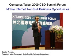 Computex Taipei 2009 CEO Summit Forum   Mobile Internet Trends & Business Opportunities Daniel Alegre. Google’s Vice President, Asia Pacific Sales & Operations   