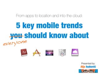 From apps to location and into the cloud:

    5 key mobile trends
  you should know about
everyone


                                            Presented by:
                                           Alja Isaković
 