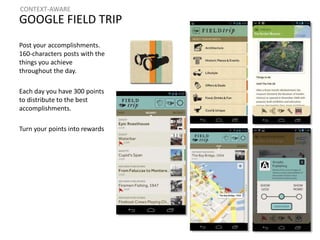 CONTEXT-AWARE 
GOOGLE FIELD TRIP 
Post your accomplishments. 
160-characters posts with the 
things you achieve 
throughout the day. 
Each day you have 300 points 
to distribute to the best 
accomplishments. 
Turn your points into rewards 
 