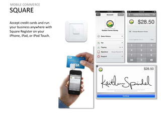 MOBILE COMMERCE 
SQUARE 
Accept credit cards and run 
your business anywhere with 
Square Register on your 
iPhone, iPad, or iPod Touch. 
 