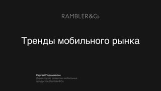 Сергей Подшивалин
Директор по развитию мобильных
продуктов Rambler&Co
Тренды мобильного рынка
 