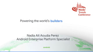 Powering the world’s
Nadia Ait Aoudia Perez
Android Enterprise Platform Specialist
 