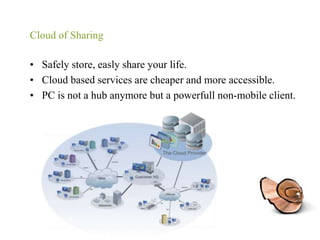 Cloud of SharingSafely store, easly share your life.Cloud based services are cheaper and more accessible.PC is not a hub anymore but a powerfull non-mobile client.