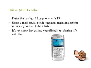Hail to QWERTY baby!Faster than using 12 key phone with T9Using e-mail, social media sites and instant messenger services, you need to be a faster.It’s not about just calling your friends but sharing life with them.