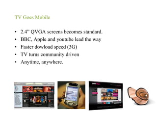 TV Goes Mobile2.4” QVGA screens becomes standard.BBC, Apple and youtube lead the wayFaster dowload speed (3G)TV turns community drivenAnytime, anywhere.