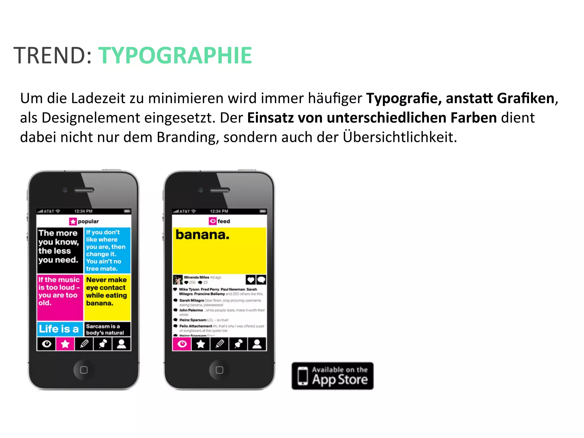 Um	
  die	
  Ladezeit	
  zu	
  minimieren	
  wird	
  immer	
  häuﬁger	
  Typograﬁe,	
  anstah	
  Graﬁken,	
  
als	
  Designelement	
  eingesetzt.	
  Der	
  Einsatz	
  von	
  unterschiedlichen	
  Farben	
  dient	
  
dabei	
  nicht	
  nur	
  dem	
  Branding,	
  sondern	
  auch	
  der	
  Übersichtlichkeit.	
  
	
  
	
  
	
  
TREND:	
  TYPOGRAPHIE	
  
 