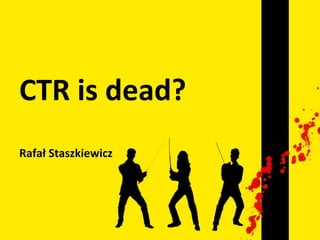 CTR	
  is	
  dead?	
  
	
  
Rafał	
  Staszkiewicz	
  
	
  
 
