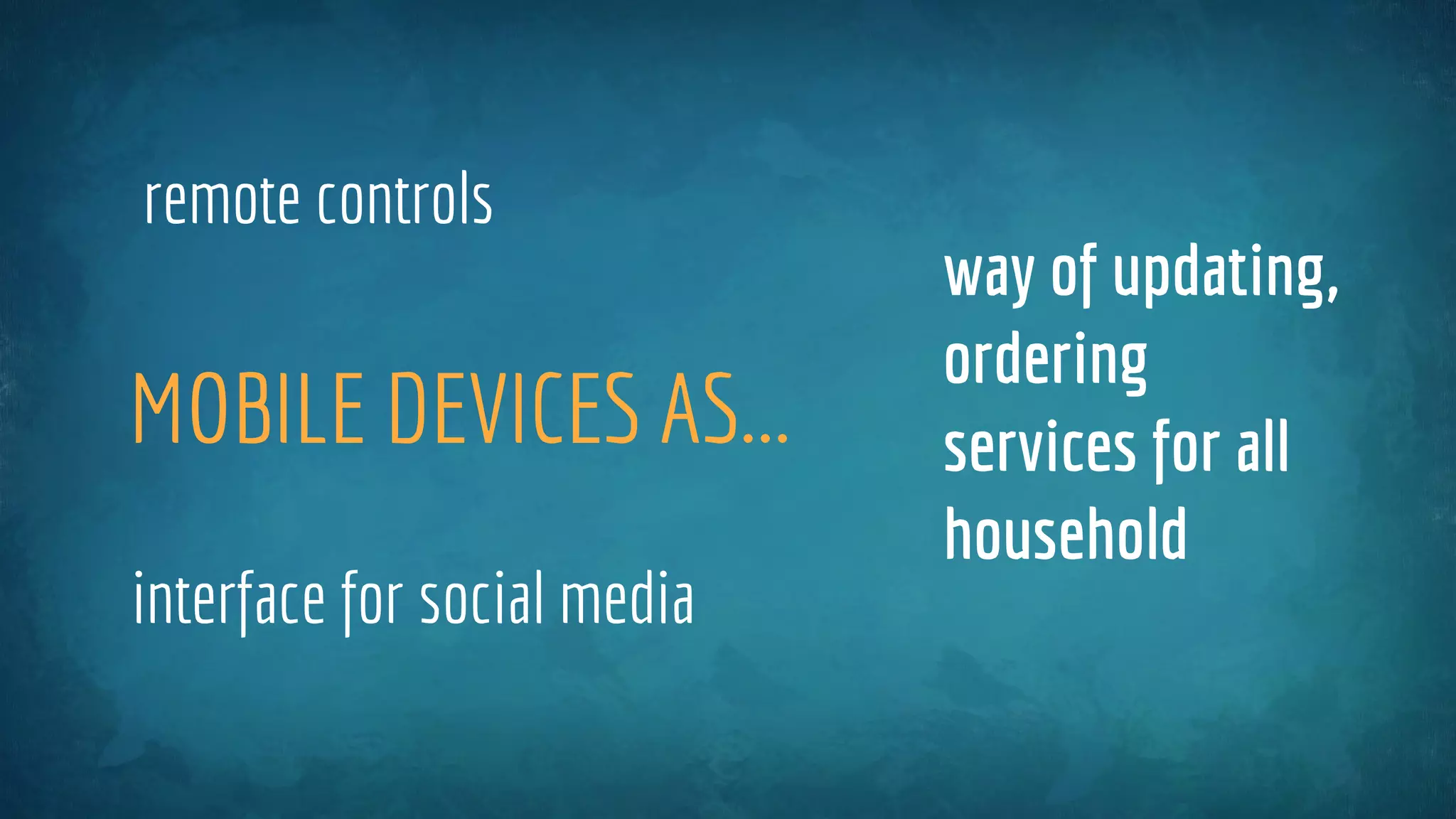 MOBILE DEVICES AS...
remote controls
way of updating,
ordering
services for all
household
interface for social media
 
