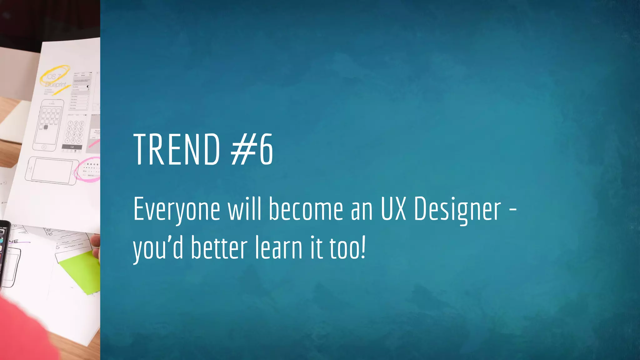 TREND #6
Everyone will become an UX Designer -
you’d better learn it too!
 