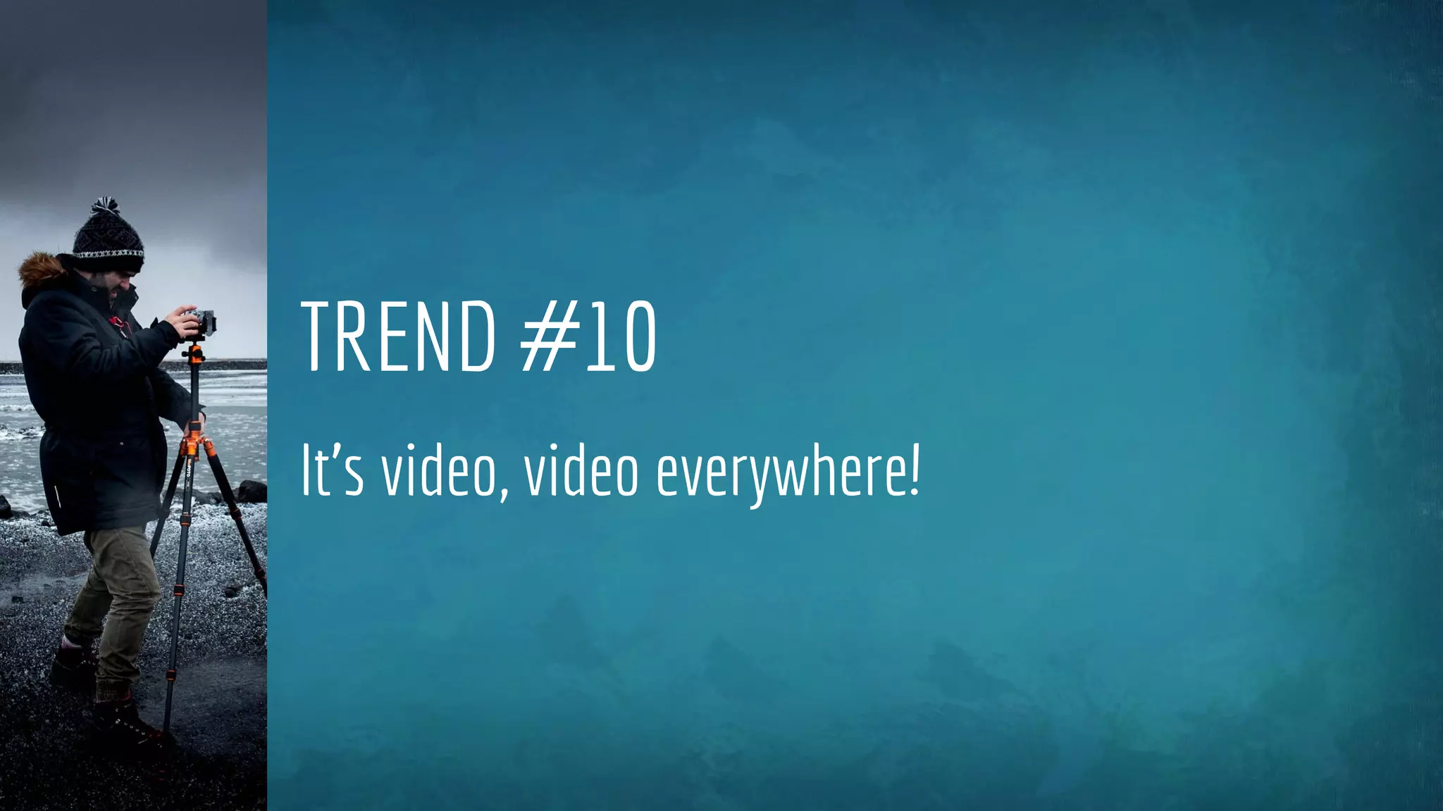 TREND #10
It’s video, video everywhere!
 