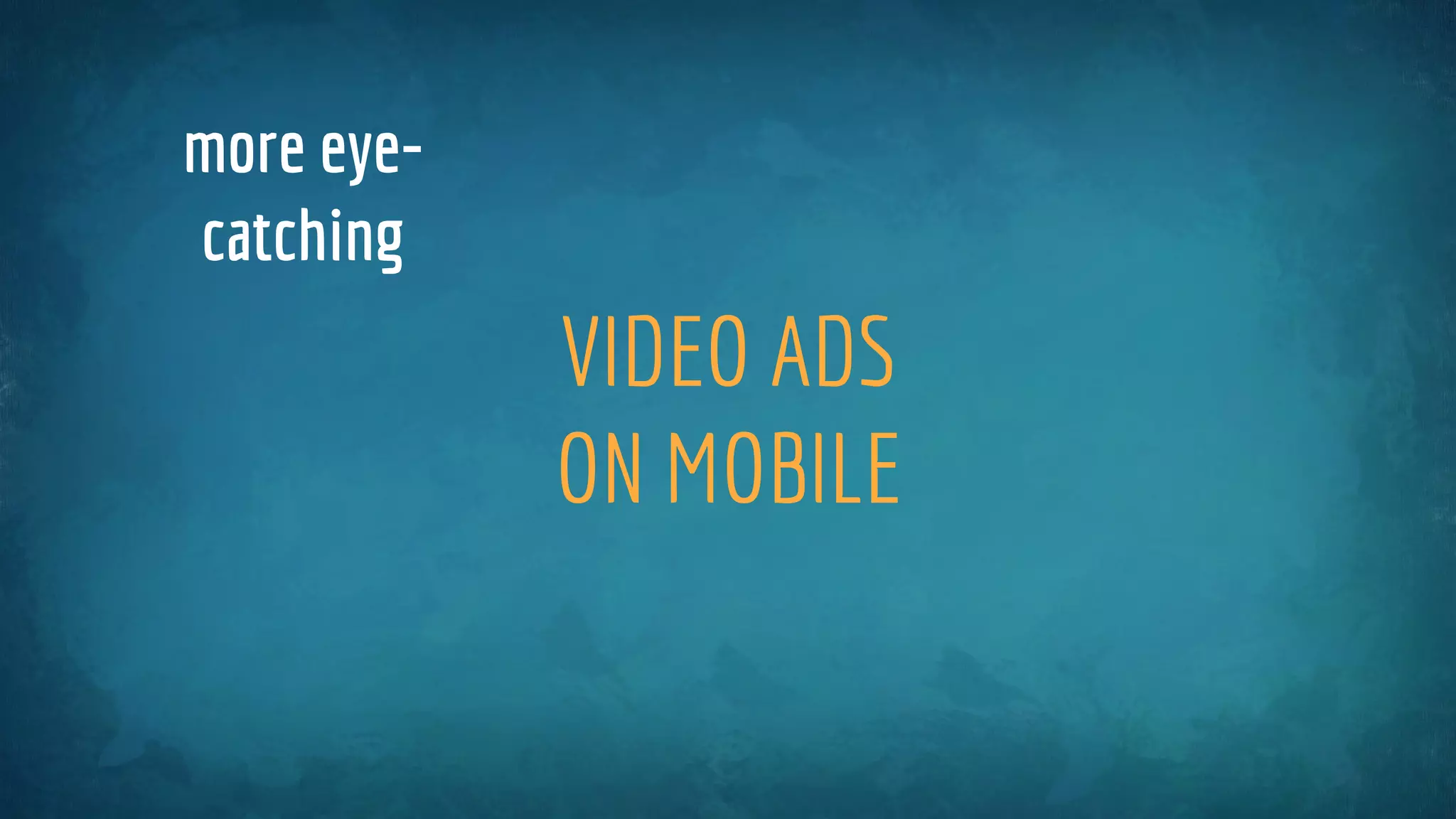 VIDEO ADS
ON MOBILE
more eye-
catching
 