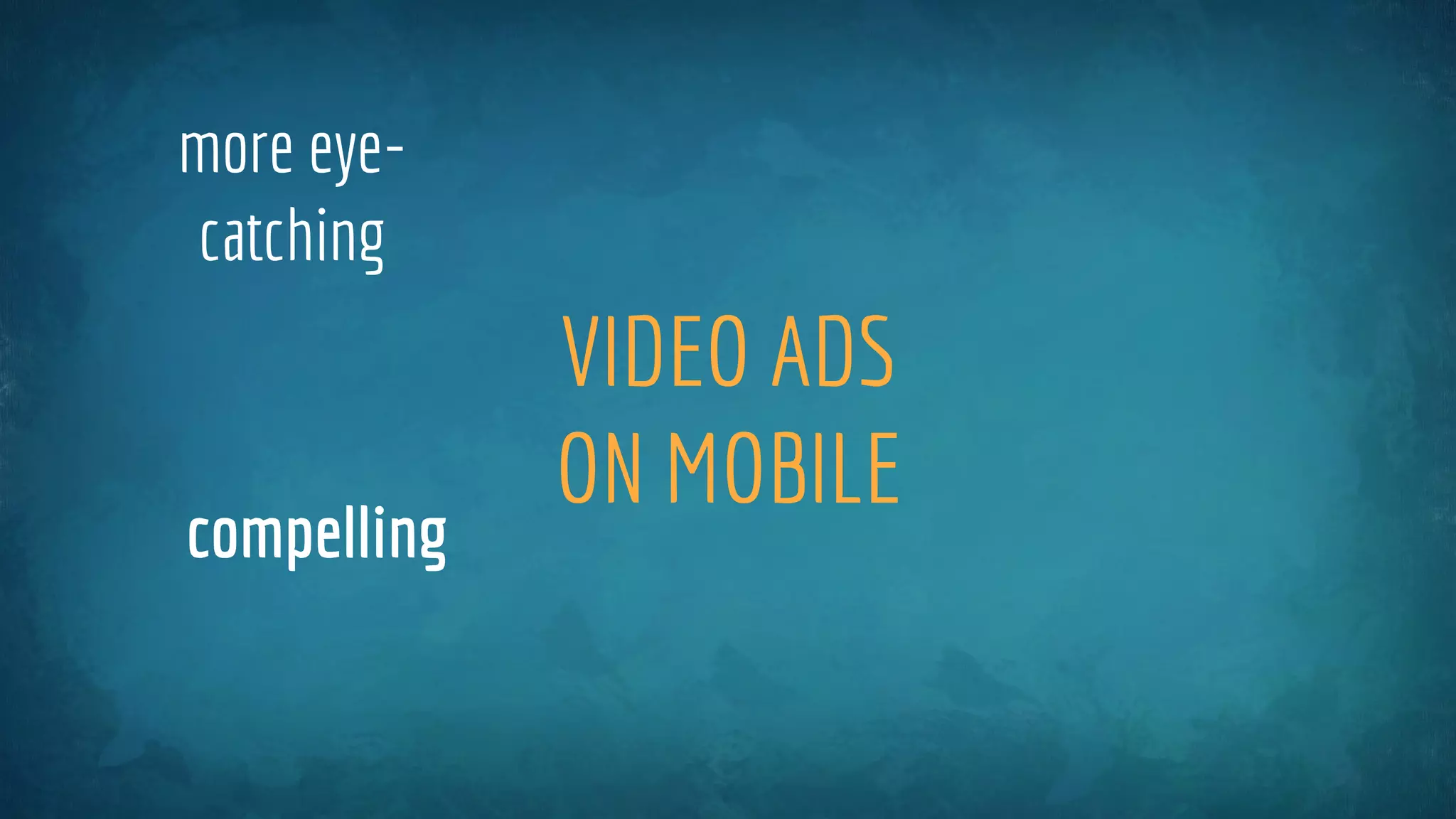 VIDEO ADS
ON MOBILE
more eye-
catching
compelling
 