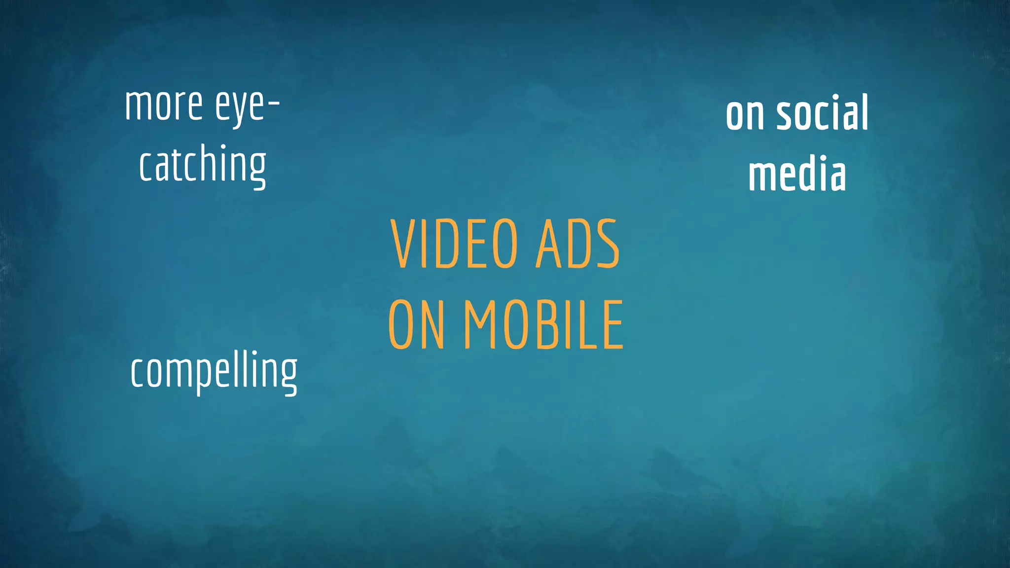 VIDEO ADS
ON MOBILE
on social
media
more eye-
catching
compelling
 