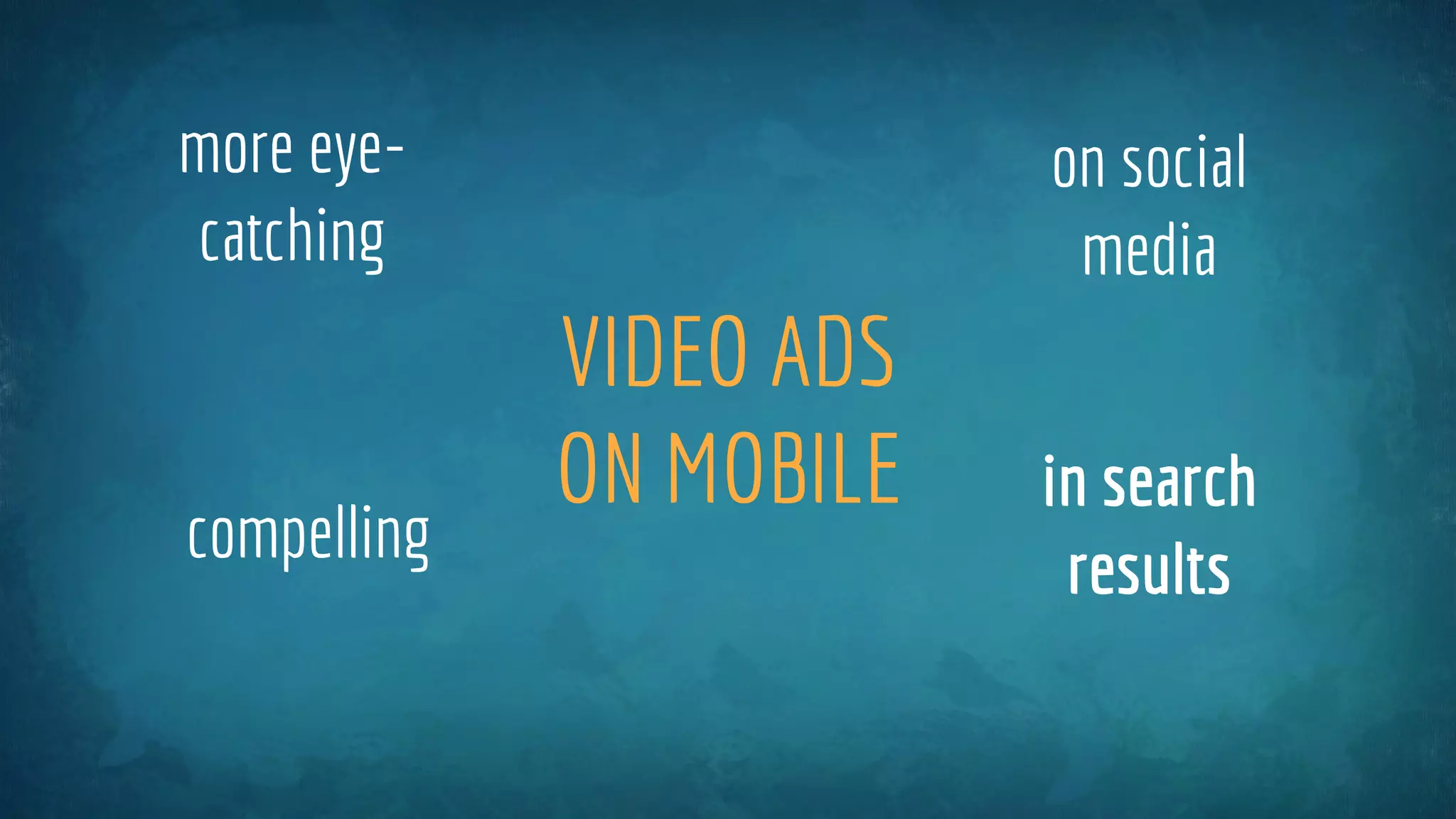 VIDEO ADS
ON MOBILE
on social
media
in search
results
more eye-
catching
compelling
 