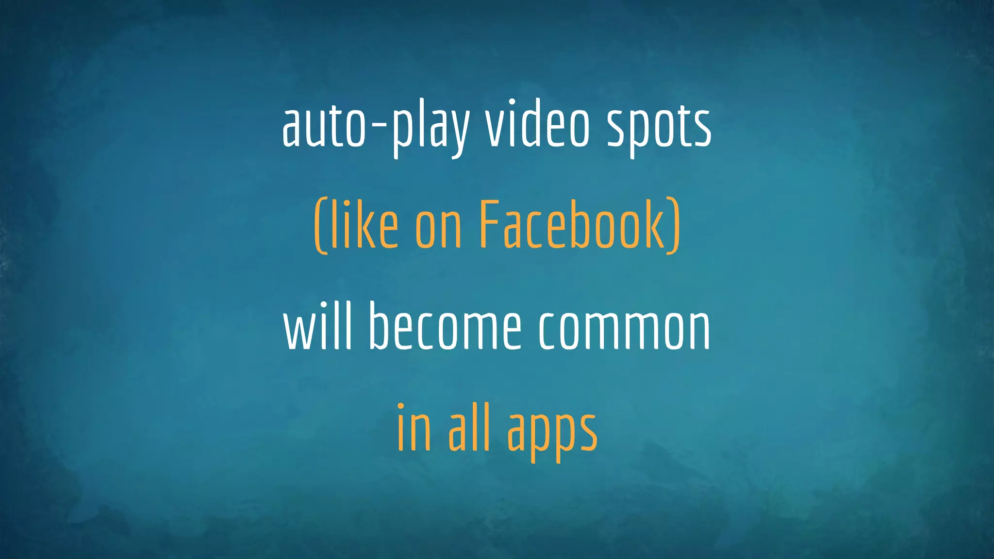auto-play video spots
(like on Facebook)
will become common
in all apps
 