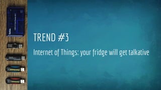 TREND #3
Internet of Things: your fridge will get talkative
 