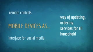 MOBILE DEVICES AS...
remote controls
way of updating,
ordering
services for all
household
interface for social media
 