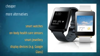 cheaper
more alternatives
smart watches
on-body health care sensors
smart jewellery
display devices (e.g. Google
Glass)
 