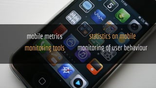 mobile metrics
monitoring tools
statistics on mobile
monitoring of user behaviour
 