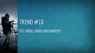 TREND #10
It’s video, video everywhere!
 