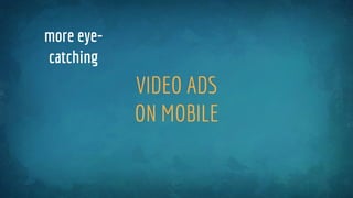 VIDEO ADS
ON MOBILE
more eye-
catching
 