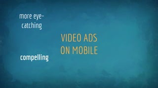 VIDEO ADS
ON MOBILE
more eye-
catching
compelling
 