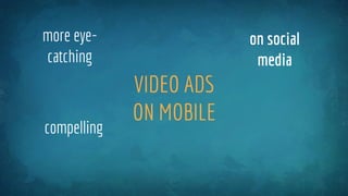 VIDEO ADS
ON MOBILE
on social
media
more eye-
catching
compelling
 