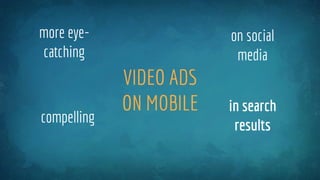 VIDEO ADS
ON MOBILE
on social
media
in search
results
more eye-
catching
compelling
 