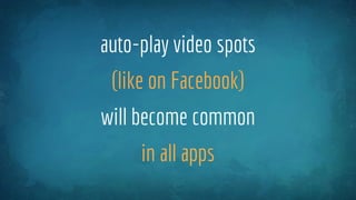 auto-play video spots
(like on Facebook)
will become common
in all apps
 