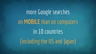 more Google searches
on MOBILE than on computers
in 10 countries
(including the US and Japan)
 