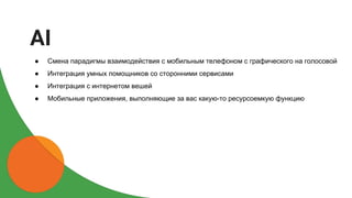 ● Смена парадигмы взаимодействия с мобильным телефоном с графического на голосовой
● Интеграция умных помощников со сторонними сервисами
● Интеграция с интернетом вешей
● Мобильные приложения, выполняющие за вас какую-то ресурсоемкую функцию
AI
 