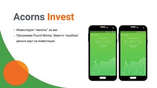 Acorns Invest
- Инвестирует “мелочь” за вас
- Программа Found Money. Вместо “кэшбэка”
деньги идут на инвестиции
 