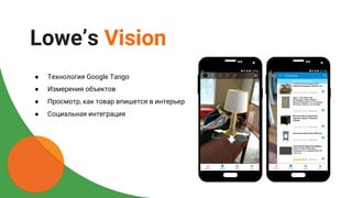 Lowe’s Vision
● Технология Google Tango
● Измерения объектов
● Просмотр, как товар впишется в интерьер
● Социальная интеграция
 