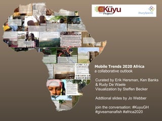 Mobile Trends 2020 Africa a collaborative outlook Curated by Erik Hersman, Ken Banks & Rudy De Waele Visualization by Steffen Becker Addtional slides by Jo Webber join the conversation: #KuyuGH #giveamanafish #africa2020 