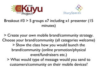 Breakout #3 > 5 groups x7 including x1 presenter (15 minutes) > Create your own mobile brand/community strategy. Choose yo...