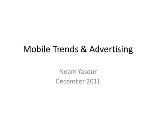 Mobile Trends & Advertising
Noam Yasour
December 2011
 