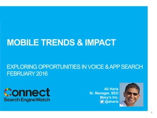 1
MOBILE TRENDS & IMPACT
EXPLORING OPPORTUNITIES IN VOICE &APPSEARCH
FEBRUARY2016
Ali Haris
Sr. Manager, SEO
Macy’s Inc.
@aharis
 