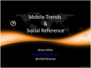 Mobile Trends  & Social Reference Alison Miller [email_address] @millerlibrarian 