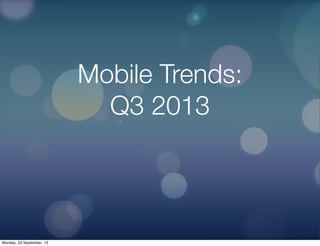 Mobile Trends:
Q3 2013
Monday, 23 September, 13
 