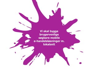 Vi skal bygge
    brugervenlige
   søgbare mobile
e-handelsløsninger m.
       lokalsnit
 