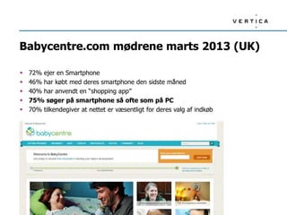 Babycentre.com mødrene marts 2013 (UK)

   72% ejer en Smartphone
   46% har købt med deres smartphone den sidste måned
   40% har anvendt en “shopping app”
   75% søger på smartphone så ofte som på PC
   70% tilkendegiver at nettet er væsentligt for deres valg af indkøb
 