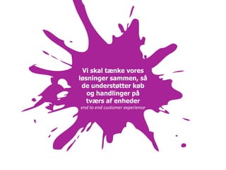 Vi skal tænke vores
løsninger sammen, så
 de understøtter køb
   og handlinger på
   tværs af enheder
end to end customer experience
 