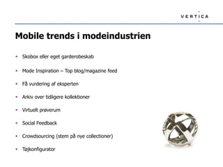 Mobile trends i modeindustrien

 Skobox eller eget garderobeskab

 Mode Inspiration – Top blog/magazine feed

 Få vurdering af eksperten

 Arkiv over tidligere kollektioner

 Virtuelt prøverum

 Social Feedback

 Crowdsourcing (stem på nye collectioner)

 Tøjkonfigurator
 